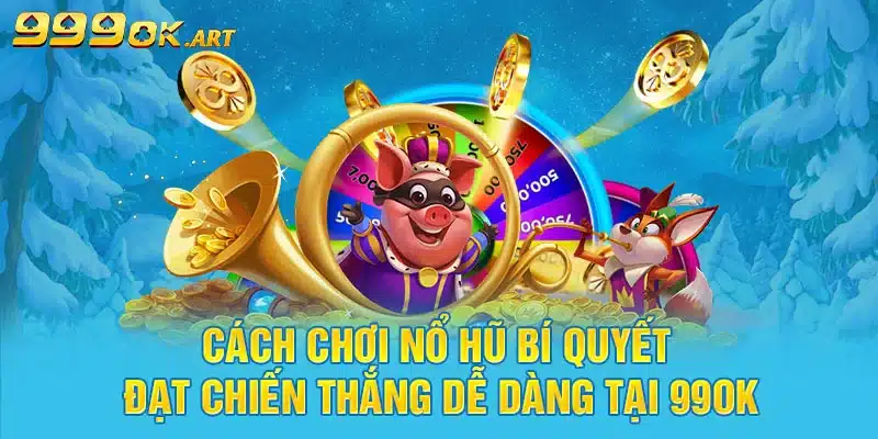 Cách Chơi Nổ Hũ Bí Quyết Đạt Chiến Thắng Dễ Dàng Tại 99OK