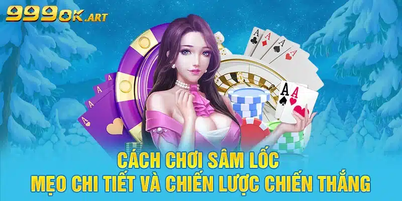 Cách Chơi Sâm Lốc Mẹo Chi Tiết Và Chiến Lược Chiến Thắng