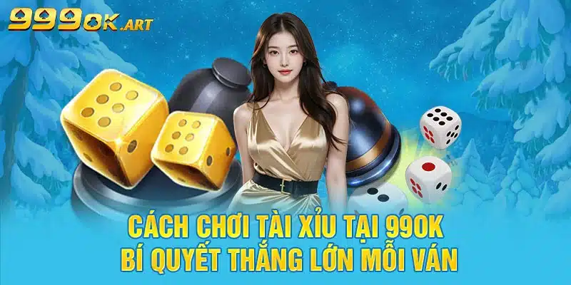 Cách Chơi Tài Xỉu Tại 99OK Bí Quyết Thắng Lớn Mỗi Ván