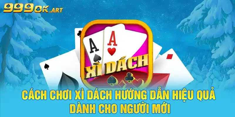 Cách Chơi Xì Dách Hướng Dẫn Hiệu Quả Dành Cho Người Mới